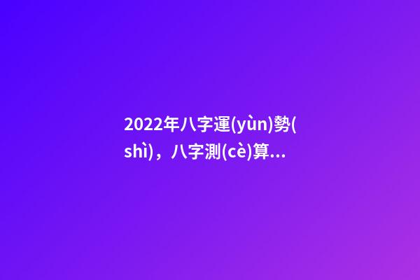 2022年八字運(yùn)勢(shì)，八字測(cè)算2022年運(yùn)勢(shì) 易經(jīng)高人預(yù)測(cè)2022，周易八字測(cè)2022年運(yùn)勢(shì)